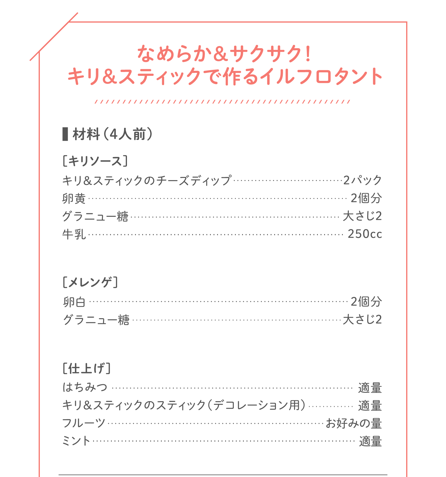 「なめらか＆サクサク！キリ＆スティックで作るイルフロタント」材料（4人前）：［キリソース］キリ&スティックのチーズディップ…2パック／卵黄…2個分／グラニュー糖…大さじ2／牛乳…250cc／［メレンゲ］卵白…2個分／グラニュー糖…大さじ2／［仕上げ］はちみつ…適量／キリ&スティックのスティック（デコレーション用）…適量／フルーツ…お好みの量／ミント…適量